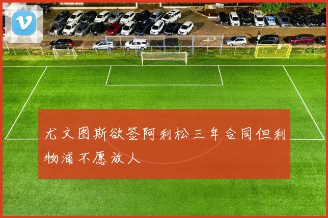 尤文图斯欲签阿利松三年合同但利物浦不愿放人