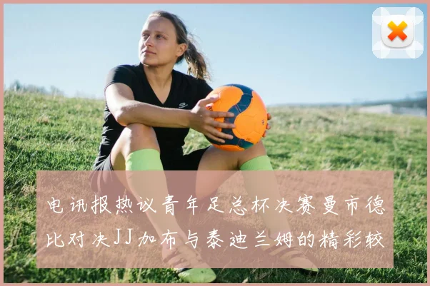 电讯报热议青年足总杯决赛曼市德比对决JJ加布与泰迪兰姆的精彩较量